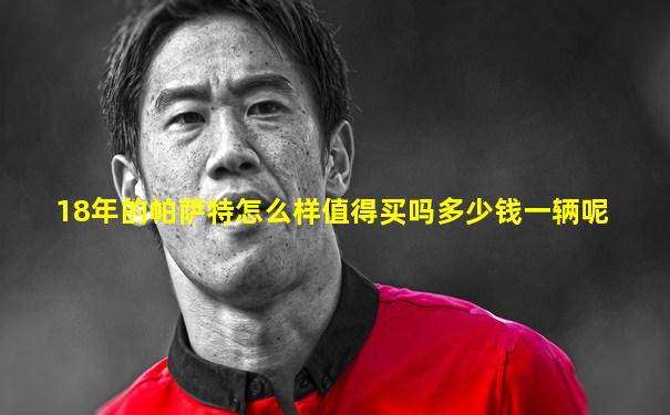 18年的帕萨特怎么样值得买吗多少钱一辆呢