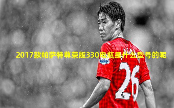 2017款帕萨特尊荣版330电瓶是什么型号的呢