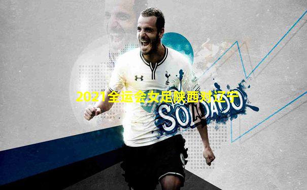 2021全运会女足陕西对辽宁