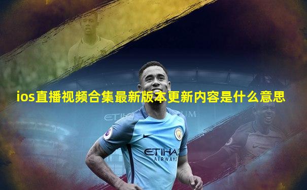 ios直播视频合集最新版本更新内容是什么意思