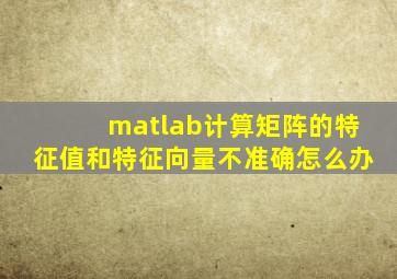 matlab计算矩阵的特征值和特征向量不准确怎么办