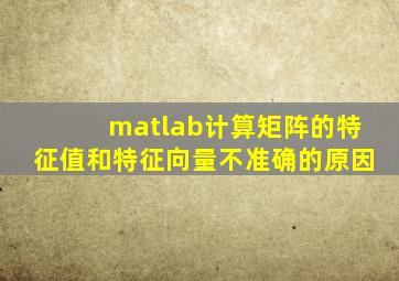 matlab计算矩阵的特征值和特征向量不准确的原因