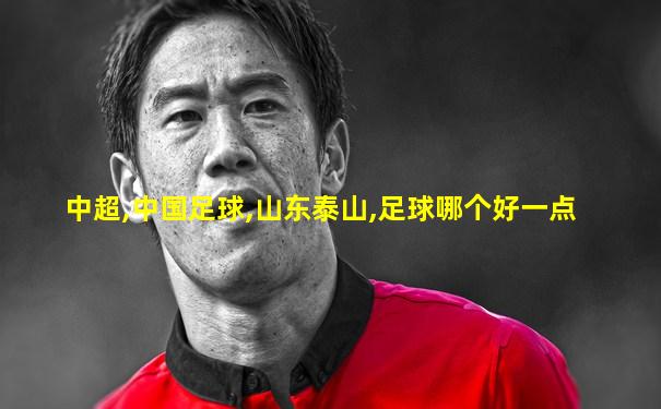 中超,中国足球,山东泰山,足球哪个好一点