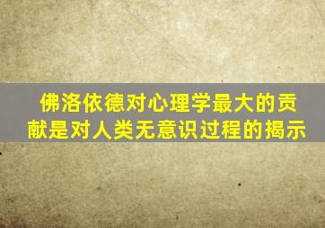 佛洛依德对心理学最大的贡献是对人类无意识过程的揭示