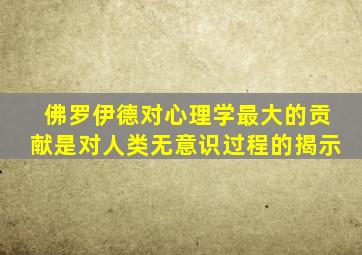 佛罗伊德对心理学最大的贡献是对人类无意识过程的揭示