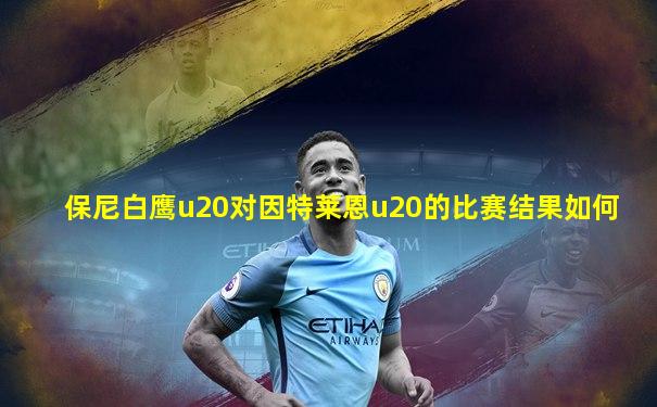 保尼白鹰u20对因特莱恩u20的比赛结果如何