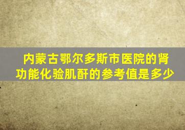 内蒙古鄂尔多斯市医院的肾功能化验肌酐的参考值是多少
