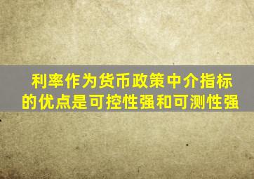 利率作为货币政策中介指标的优点是可控性强和可测性强