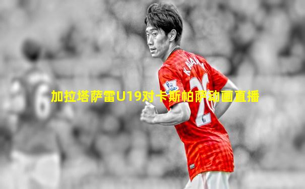 加拉塔萨雷U19对卡斯帕萨动画直播