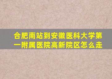 合肥南站到安徽医科大学第一附属医院高新院区怎么走