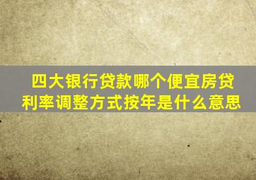 四大银行贷款哪个便宜房贷利率调整方式按年是什么意思