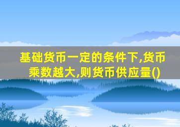 基础货币一定的条件下,货币乘数越大,则货币供应量()