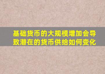 基础货币的大规模增加会导致潜在的货币供给如何变化