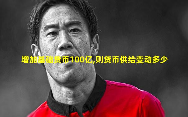 增加基础货币100亿,则货币供给变动多少
