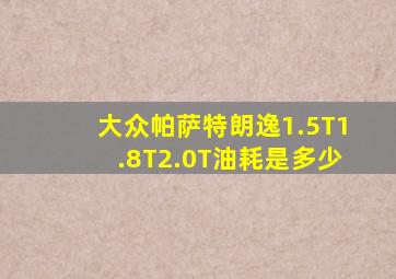 大众帕萨特朗逸1.5T1.8T2.0T油耗是多少