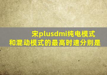 宋plusdmi纯电模式和混动模式的最高时速分别是