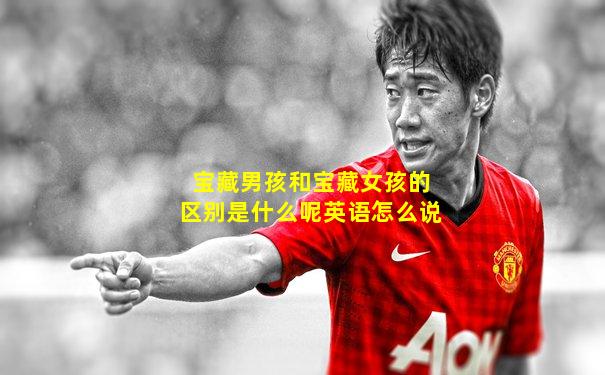 宝藏男孩和宝藏女孩的区别是什么呢英语怎么说