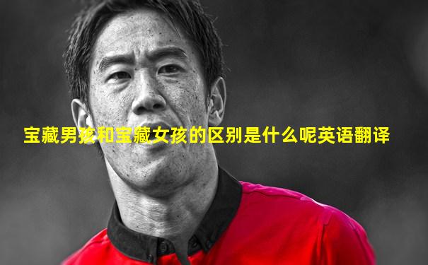 宝藏男孩和宝藏女孩的区别是什么呢英语翻译