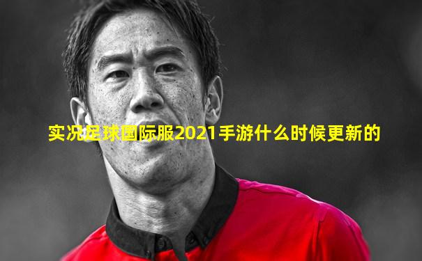 实况足球国际服2021手游什么时候更新的