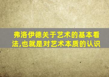 弗洛伊德关于艺术的基本看法,也就是对艺术本质的认识