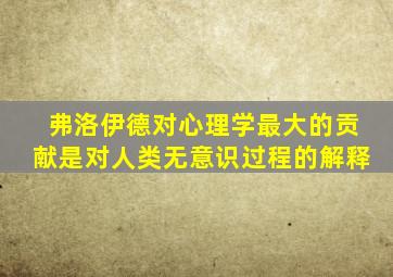 弗洛伊德对心理学最大的贡献是对人类无意识过程的解释