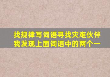找规律写词语寻找灾难伙伴我发现上面词语中的两个一