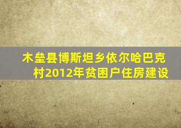 木垒县博斯坦乡依尔哈巴克村2012年贫困户住房建设