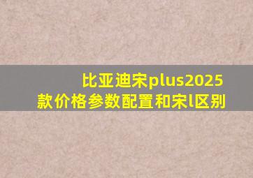 比亚迪宋plus2025款价格参数配置和宋l区别