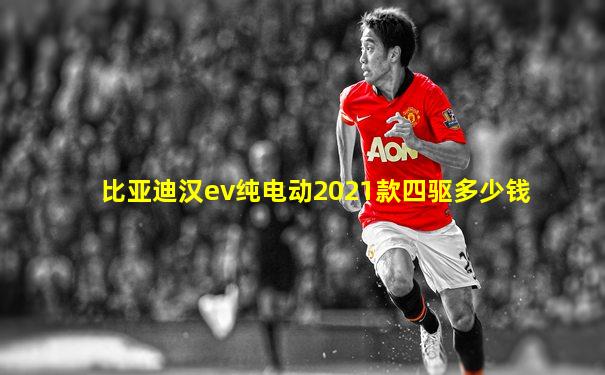 比亚迪汉ev纯电动2021款四驱多少钱