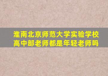淮南北京师范大学实验学校高中部老师都是年轻老师吗