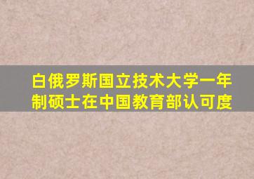 白俄罗斯国立技术大学一年制硕士在中国教育部认可度