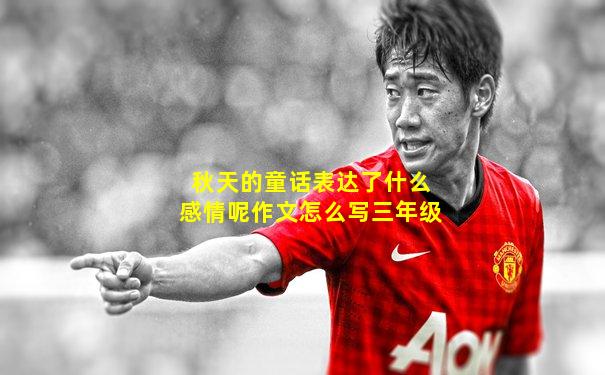 秋天的童话表达了什么感情呢作文怎么写三年级