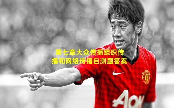 第七章大众传播组织传播和网络传播自测题答案