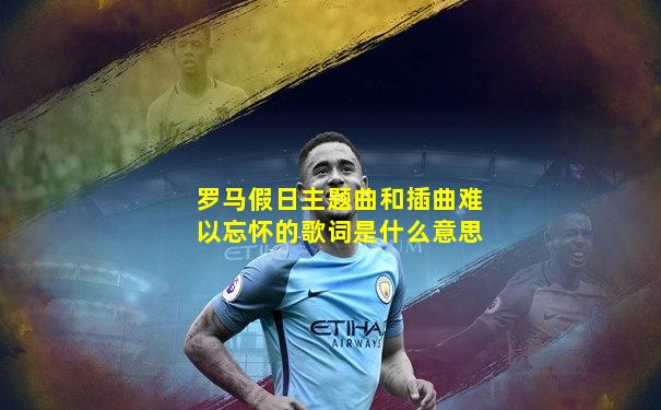 罗马假日主题曲和插曲难以忘怀的歌词是什么意思