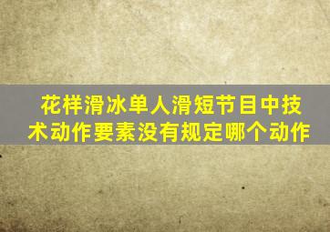 花样滑冰单人滑短节目中技术动作要素没有规定哪个动作