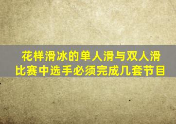 花样滑冰的单人滑与双人滑比赛中选手必须完成几套节目