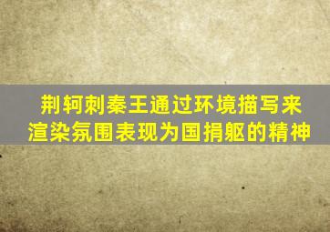荆轲刺秦王通过环境描写来渲染氛围表现为国捐躯的精神