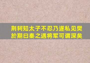 荆轲知太子不忍乃遂私见樊於期曰秦之遇将军可谓深矣