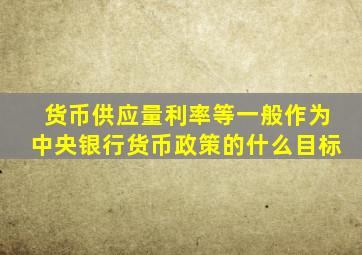 货币供应量利率等一般作为中央银行货币政策的什么目标