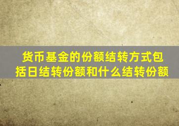 货币基金的份额结转方式包括日结转份额和什么结转份额