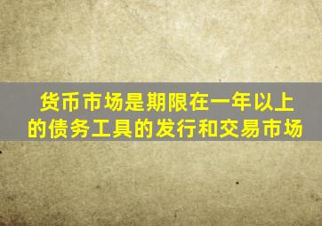 货币市场是期限在一年以上的债务工具的发行和交易市场