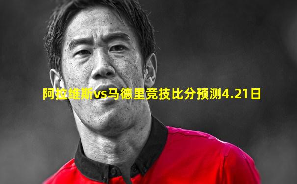 阿拉维斯vs马德里竞技比分预测4.21日