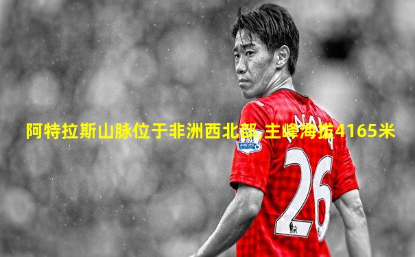 阿特拉斯山脉位于非洲西北部,主峰海拔4165米