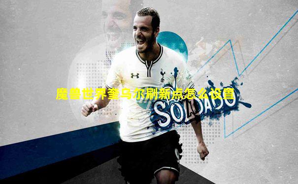 魔兽世界奎乌尔刷新点怎么设置