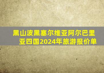 黑山波黑塞尔维亚阿尔巴里亚四国2024年旅游报价单
