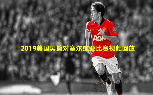 2019美国男篮对塞尔维亚比赛视频回放