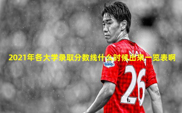 2021年各大学录取分数线什么时候出来一览表啊