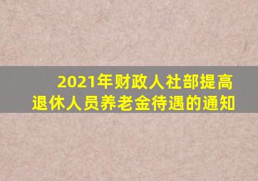 2021年财政人社部提高退休人员养老金待遇的通知