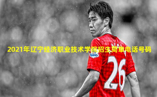 2021年辽宁经济职业技术学院招生简章电话号码