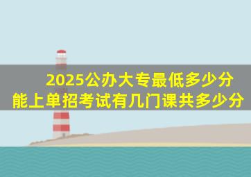 2025公办大专最低多少分能上单招考试有几门课共多少分